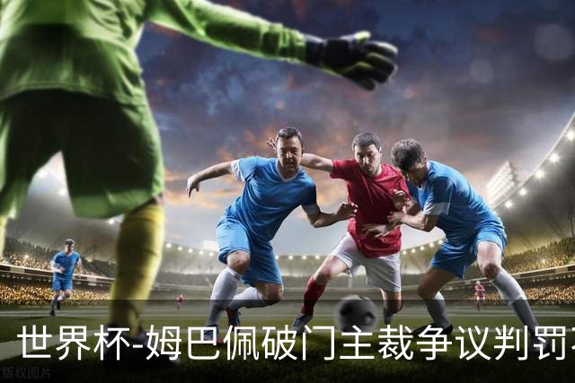 世界杯-姆巴佩破门主裁争议判罚不断 法国1-0巴拉圭将战摩洛哥