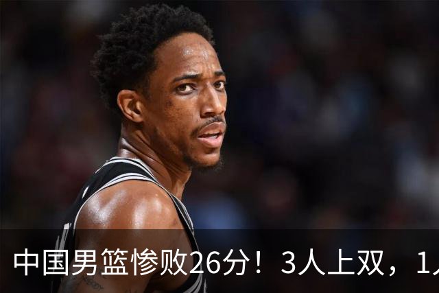 中国男篮惨败26分！3人上双，1人正负值-36堪称灾难级，体能太差