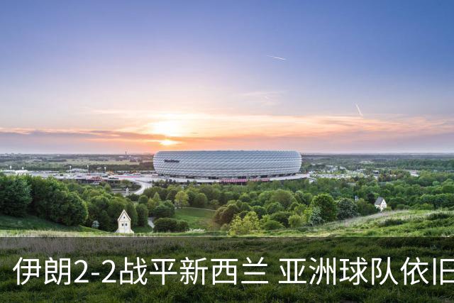 伊朗2-2战平新西兰 亚洲球队依旧保持不败