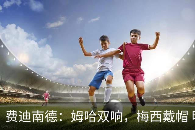 费迪南德：姆哈双响，梅西戴帽 明天C罗登场，会带来怎样的表现？