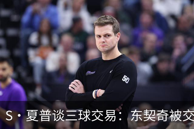S·夏普谈三球交易：东契奇被交易后已证明没有绝对的非卖品